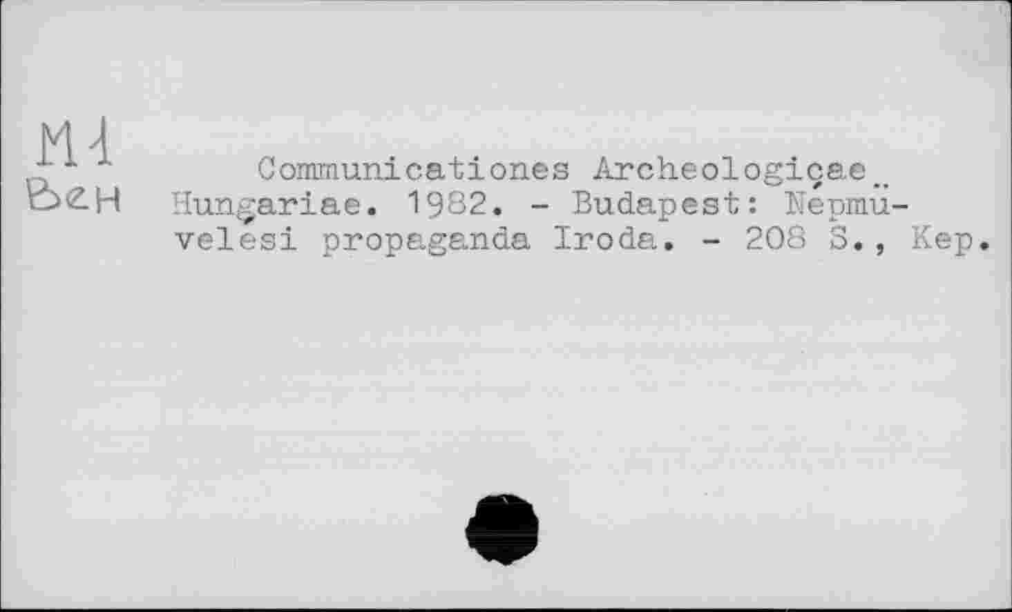 ﻿E>ZH
Communieatіones Archeologiçae_ Hungariae. 1982. - Budapest: Nepmu velesi propaganda Iroda. - 208 S.,